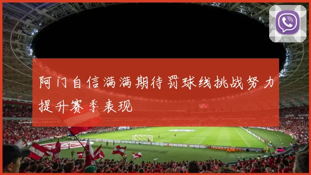 阿门自信满满期待罚球线挑战努力提升赛季表现