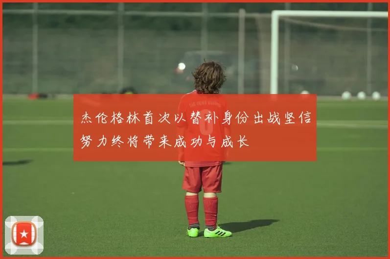 杰伦格林首次以替补身份出战坚信努力终将带来成功与成长