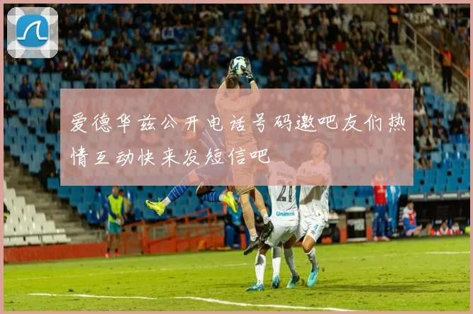 爱德华兹公开电话号码邀吧友们热情互动快来发短信吧