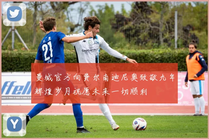 曼城官方向费尔南迪尼奥致敬九年辉煌岁月祝愿未来一切顺利