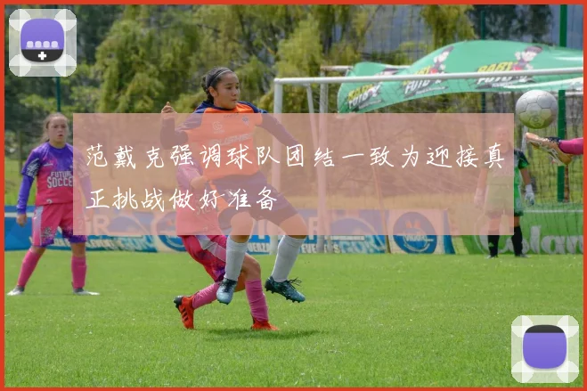 范戴克强调球队团结一致为迎接真正挑战做好准备