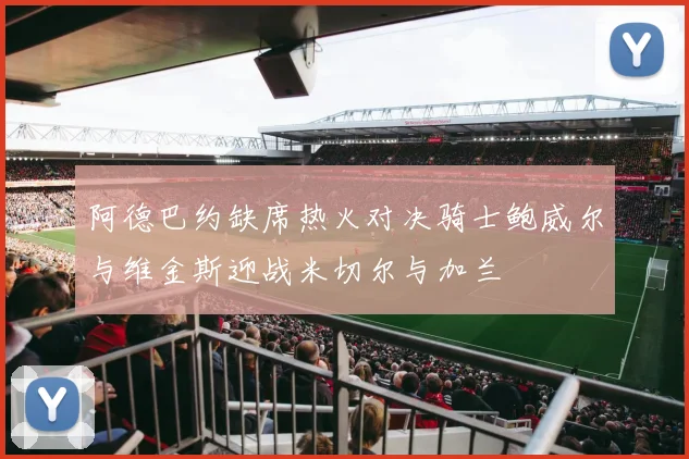 阿德巴约缺席热火对决骑士鲍威尔与维金斯迎战米切尔与加兰