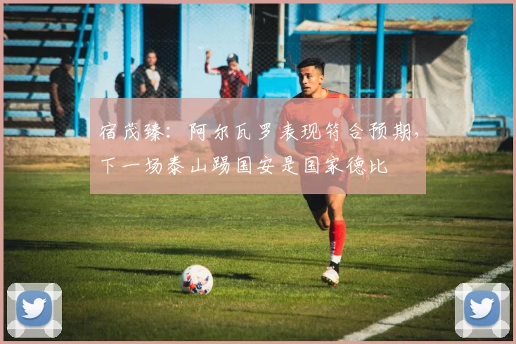 宿茂臻：阿尔瓦罗表现符合预期，下一场泰山踢国安是国家德比