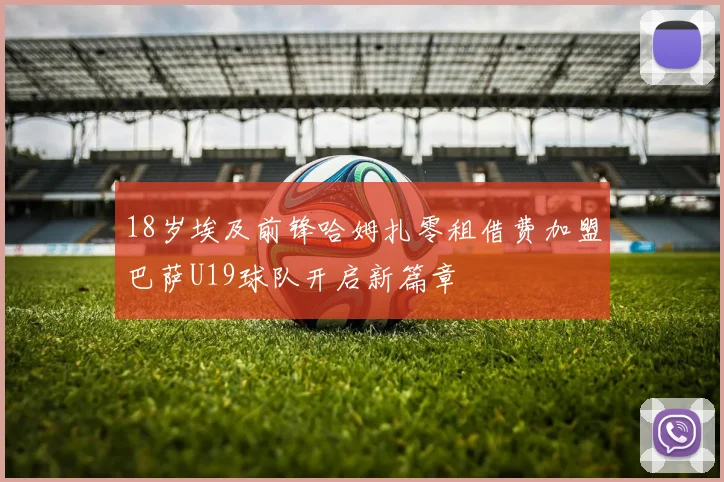 18岁埃及前锋哈姆扎零租借费加盟巴萨U19球队开启新篇章