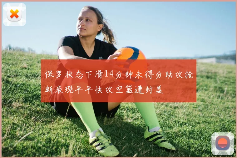 保罗状态下滑14分钟未得分助攻抢断表现平平快攻空篮遭封盖
