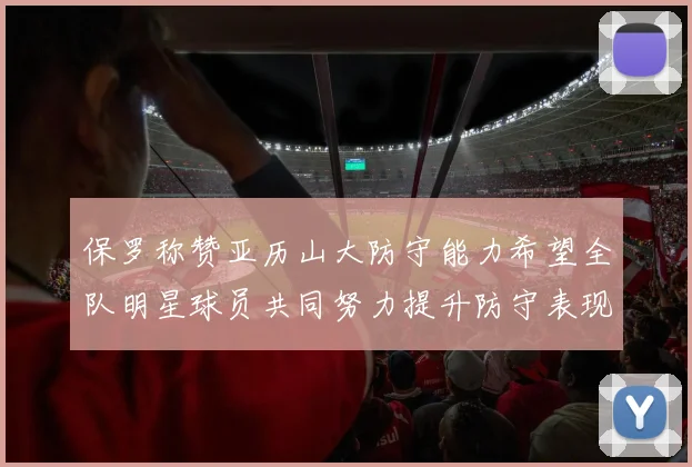 保罗称赞亚历山大防守能力希望全队明星球员共同努力提升防守表现