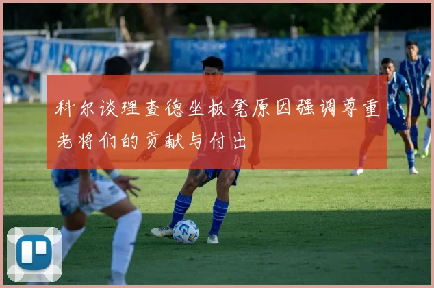 科尔谈理查德坐板凳原因强调尊重老将们的贡献与付出