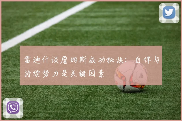 雷迪什谈詹姆斯成功秘诀：自律与持续努力是关键因素