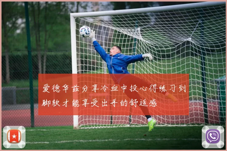 爱德华兹分享冷血中投心得练习到脚软才能享受出手的舒适感