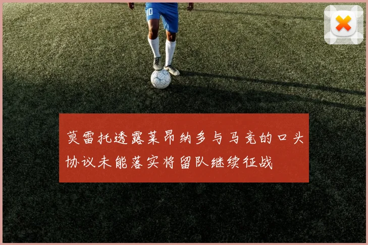 莫雷托透露莱昂纳多与马竞的口头协议未能落实将留队继续征战