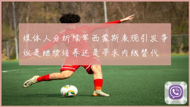 媒体人分析绿军西蒙斯表现引发争议是继续培养还是寻求内线替代