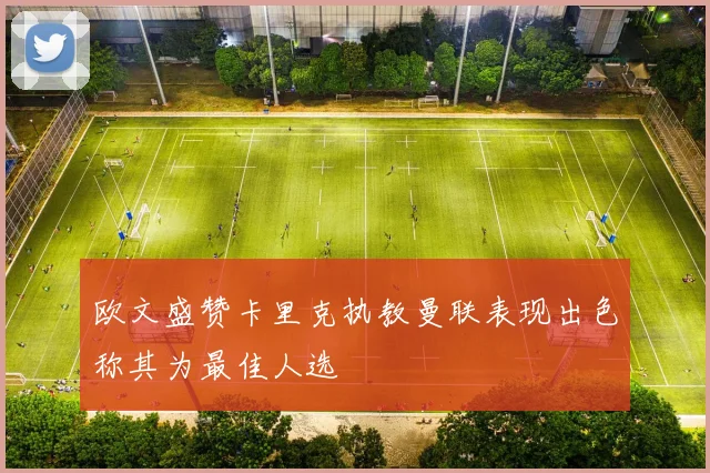 欧文盛赞卡里克执教曼联表现出色称其为最佳人选