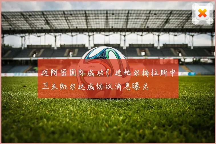 迈阿密国际成功引进帕尔梅拉斯中卫米凯尔达成协议消息曝光