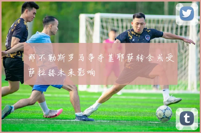 那不勒斯罗马争夺基耶萨转会或受萨拉赫未来影响