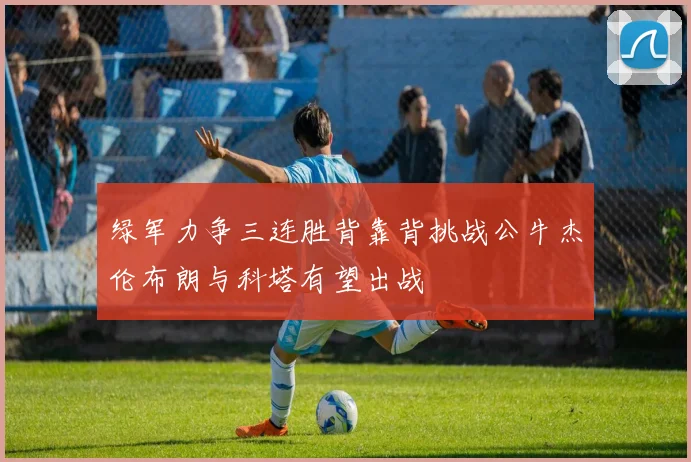 绿军力争三连胜背靠背挑战公牛杰伦布朗与科塔有望出战