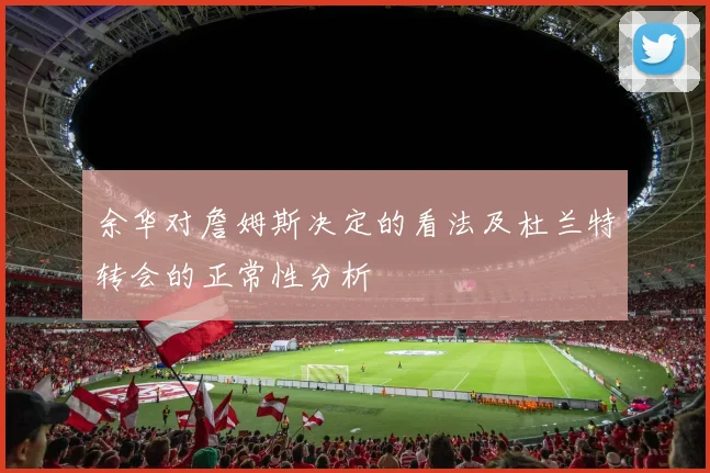 余华对詹姆斯决定的看法及杜兰特转会的正常性分析