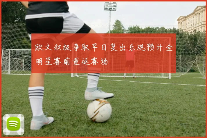 欧文积极争取早日复出乐观预计全明星赛前重返赛场