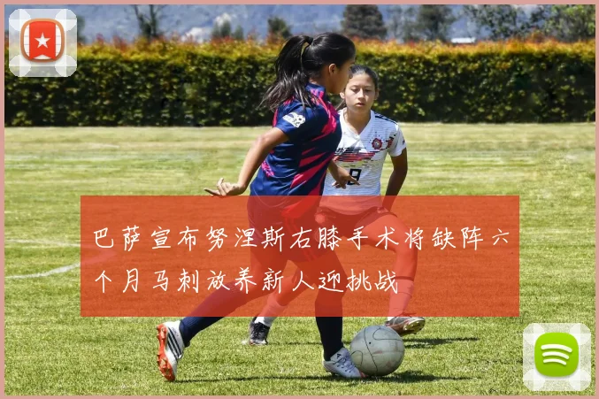 巴萨宣布努涅斯右膝手术将缺阵六个月马刺放养新人迎挑战