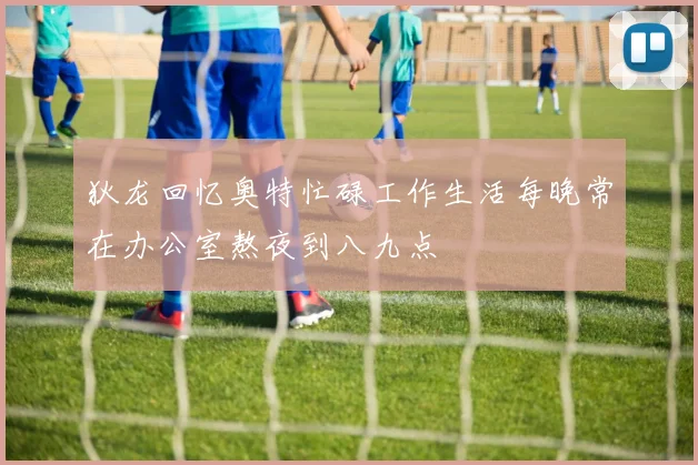 狄龙回忆奥特忙碌工作生活每晚常在办公室熬夜到八九点