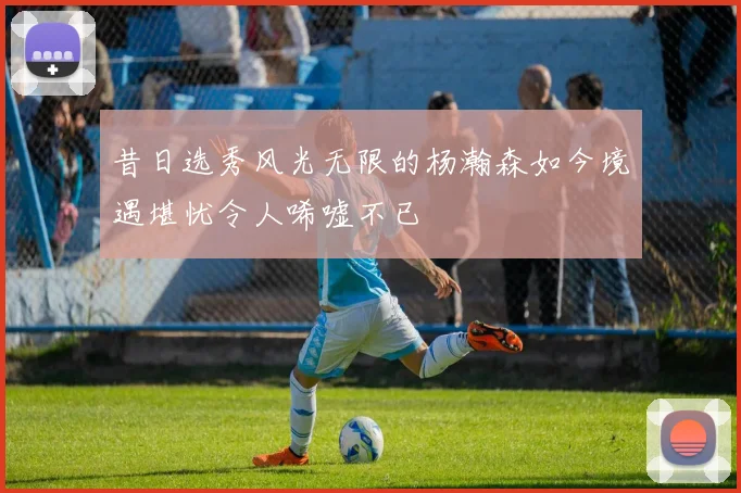 昔日选秀风光无限的杨瀚森如今境遇堪忧令人唏嘘不已