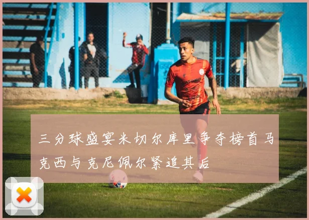 三分球盛宴米切尔库里争夺榜首马克西与克尼佩尔紧追其后