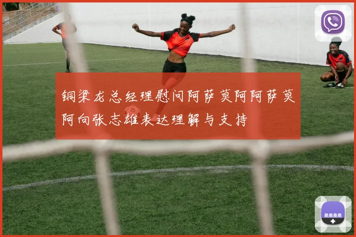 铜梁龙总经理慰问阿萨莫阿阿萨莫阿向张志雄表达理解与支持
