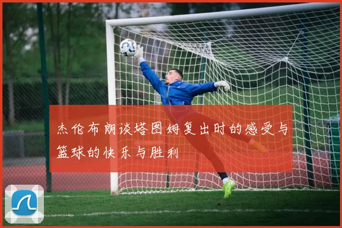 杰伦布朗谈塔图姆复出时的感受与篮球的快乐与胜利