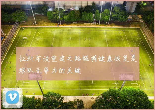 拉科布谈重建之路强调健康恢复是球队竞争力的关键