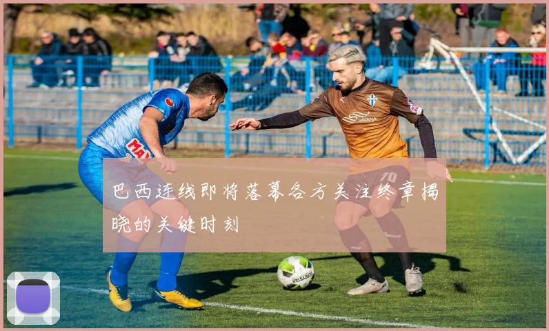 巴西连线即将落幕各方关注终章揭晓的关键时刻