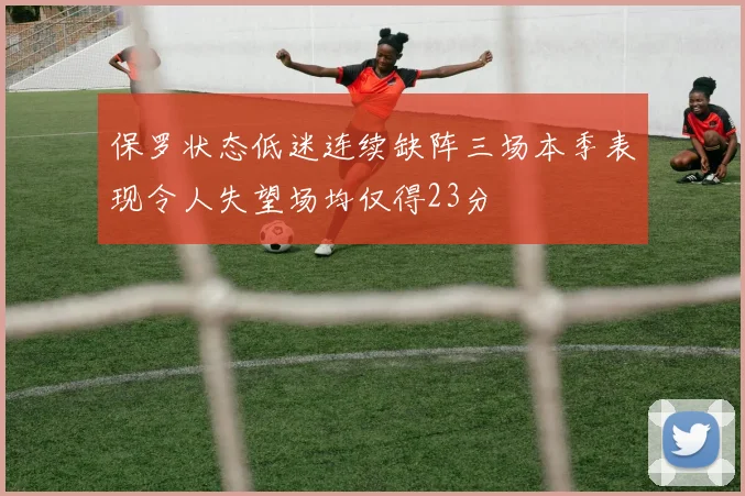 保罗状态低迷连续缺阵三场本季表现令人失望场均仅得23分
