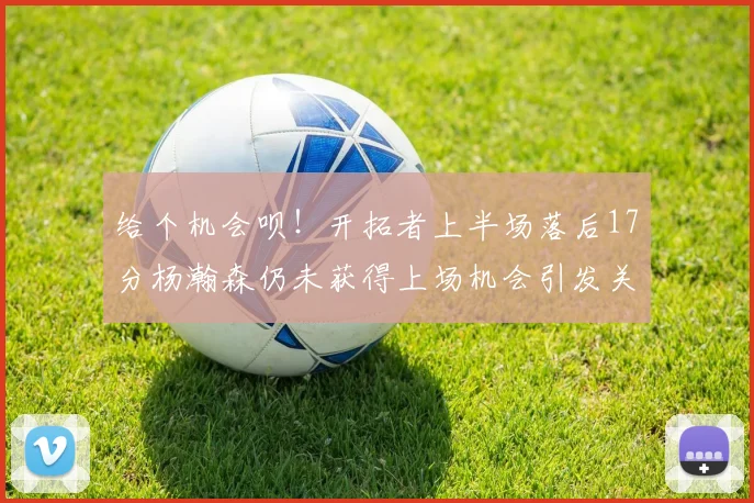 给个机会呗！开拓者上半场落后17分杨瀚森仍未获得上场机会引发关注
