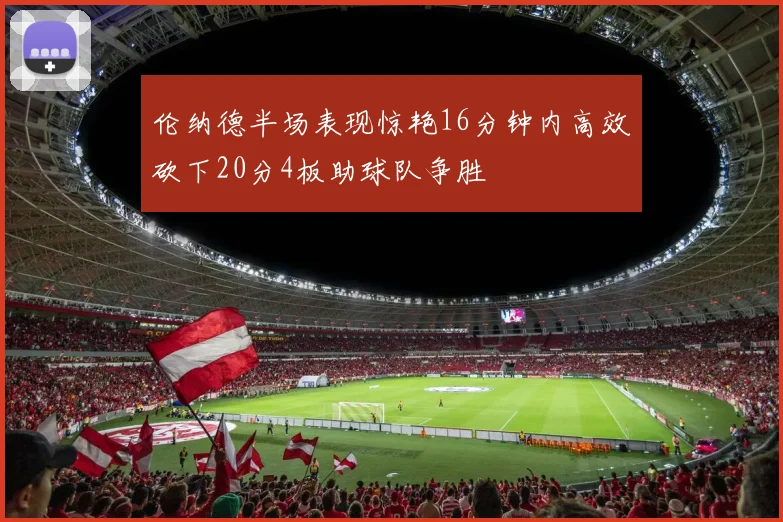 伦纳德半场表现惊艳16分钟内高效砍下20分4板助球队争胜