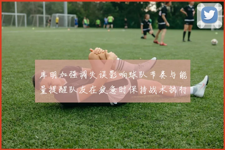 库明加强调失误影响球队节奏与能量提醒队友在疲惫时保持战术执行力