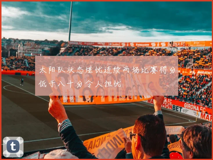 太阳队状态堪忧连续两场比赛得分低于八十分令人担忧