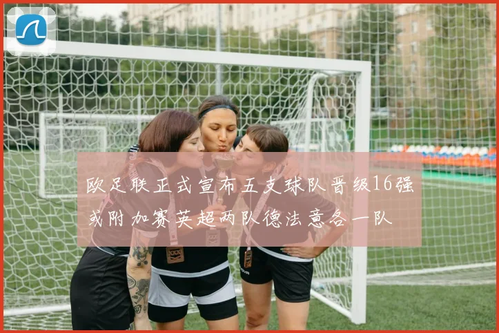 欧足联正式宣布五支球队晋级16强或附加赛英超两队德法意各一队