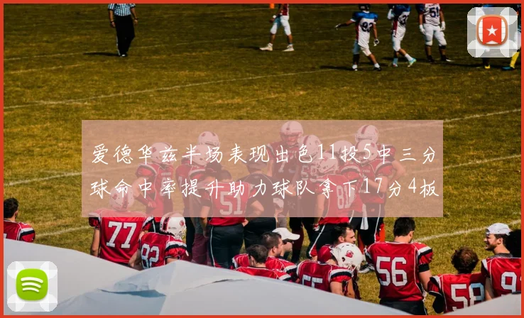 爱德华兹半场表现出色11投5中三分球命中率提升助力球队拿下17分4板1助